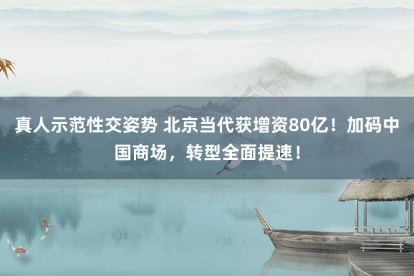 真人示范性交姿势 北京当代获增资80亿！加码中国商场，转型全面提速！