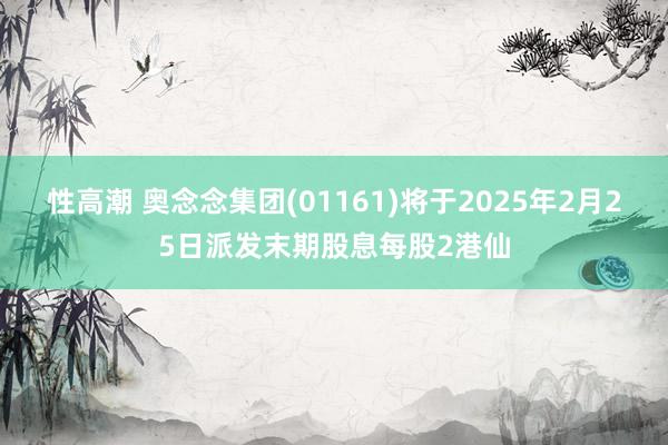 性高潮 奥念念集团(01161)将于2025年2月25日派发末期股息每股2港仙