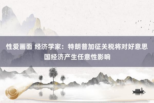 性爱画面 经济学家：特朗普加征关税将对好意思国经济产生任意性影响