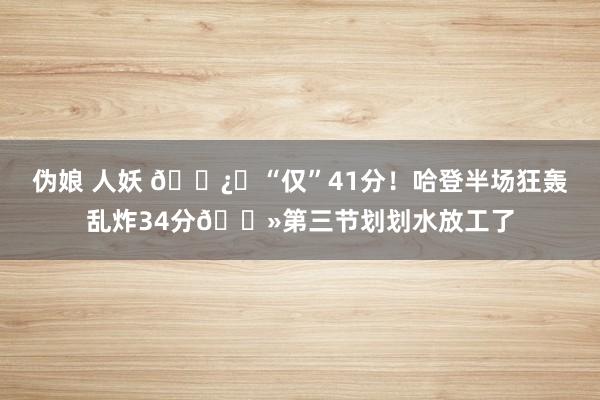 伪娘 人妖 🐿️“仅”41分！哈登半场狂轰乱炸34分👻第三节划划水放工了