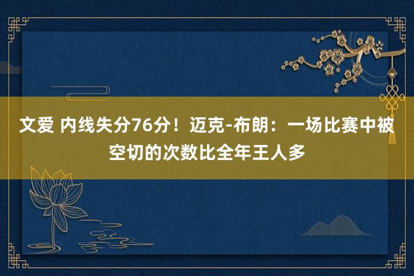 文爱 内线失分76分！迈克-布朗：一场比赛中被空切的次数比全年王人多