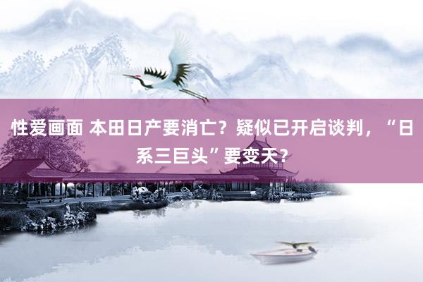 性爱画面 本田日产要消亡？疑似已开启谈判，“日系三巨头”要变天？