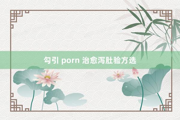 勾引 porn 治愈泻肚验方选