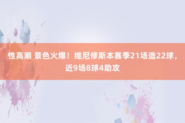 性高潮 景色火爆！维尼修斯本赛季21场造22球，近9场8球4助攻