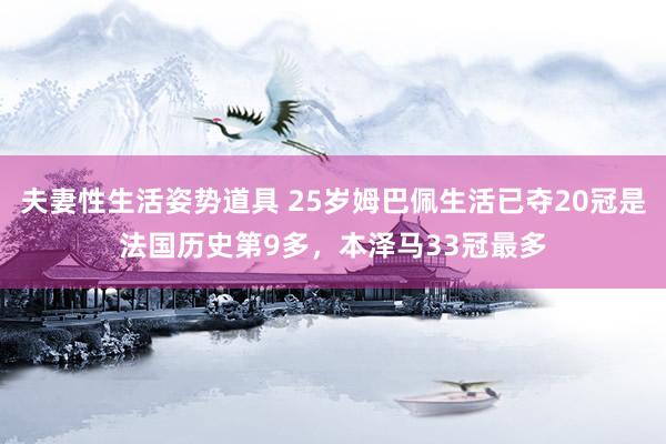 夫妻性生活姿势道具 25岁姆巴佩生活已夺20冠是法国历史第9多，本泽马33冠最多