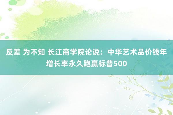 反差 为不知 长江商学院论说：中华艺术品价钱年增长率永久跑赢标普500