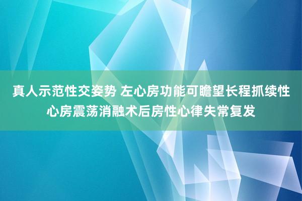 真人示范性交姿势 左心房功能可瞻望长程抓续性心房震荡消融术后房性心律失常复发