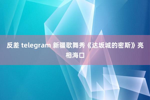 反差 telegram 新疆歌舞秀《达坂城的密斯》亮相海口