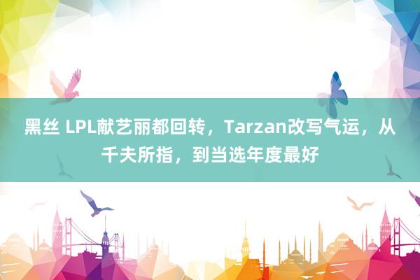 黑丝 LPL献艺丽都回转，Tarzan改写气运，从千夫所指，到当选年度最好