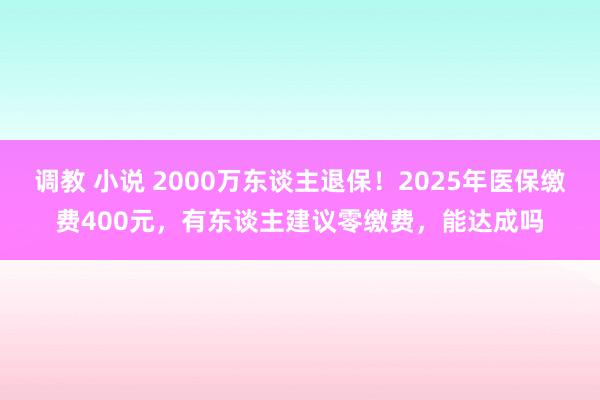 调教 小说 2000万东谈主退保！2025年医保缴费400元，有东谈主建议零缴费，能达成吗