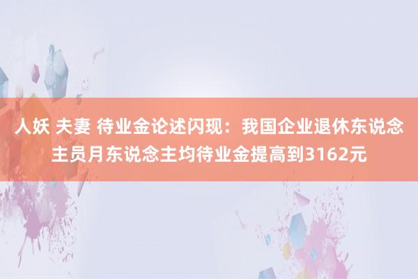 人妖 夫妻 待业金论述闪现：我国企业退休东说念主员月东说念主均待业金提高到3162元