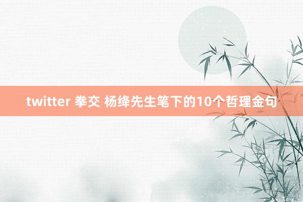 twitter 拳交 杨绛先生笔下的10个哲理金句