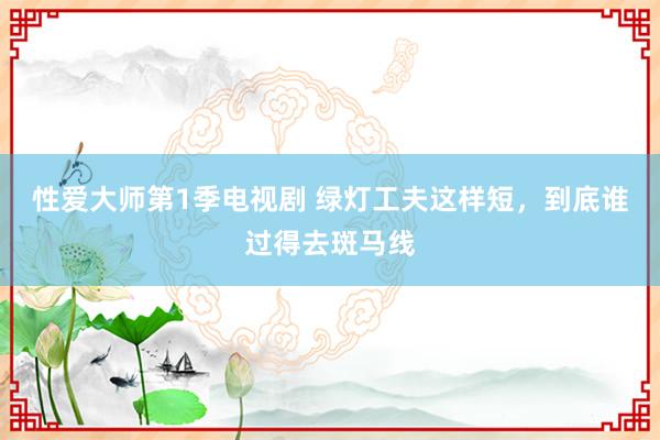 性爱大师第1季电视剧 绿灯工夫这样短，到底谁过得去斑马线