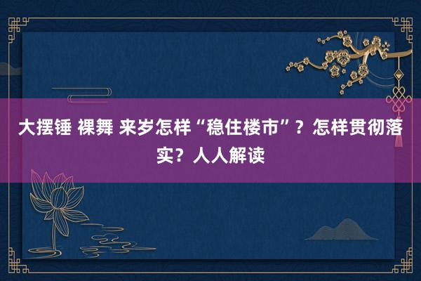 大摆锤 裸舞 来岁怎样“稳住楼市”？怎样贯彻落实？人人解读