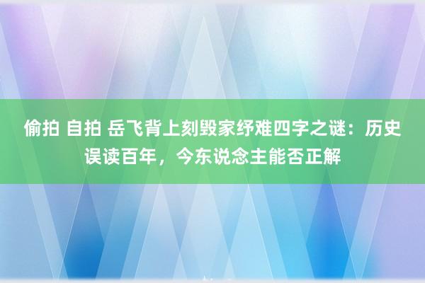 偷拍 自拍 岳飞背上刻毁家纾难四字之谜：历史误读百年，今东说念主能否正解