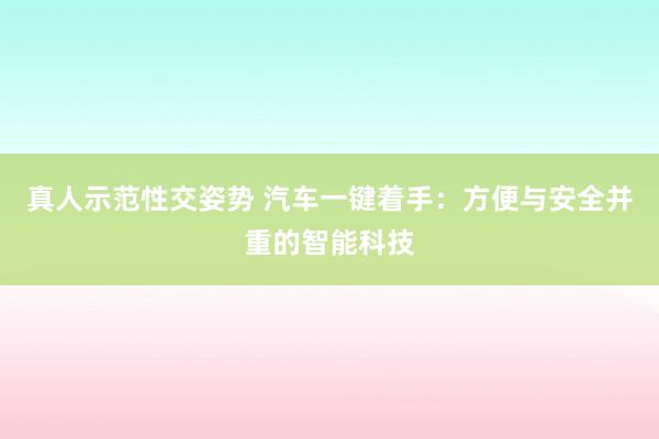 真人示范性交姿势 汽车一键着手：方便与安全并重的智能科技