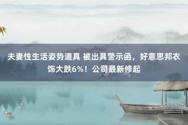 夫妻性生活姿势道具 被出具警示函，好意思邦衣饰大跌6%！公司最新修起