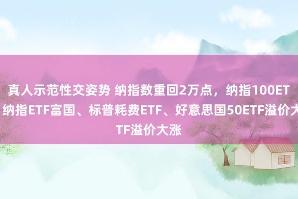 真人示范性交姿势 纳指数重回2万点，纳指100ETF、纳指ETF富国、标普耗费ETF、好意思国50ETF溢价大涨