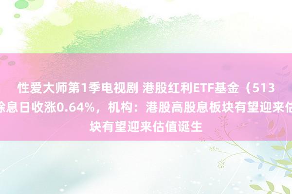 性爱大师第1季电视剧 港股红利ETF基金（513820）除息日收涨0.64%，机构：港股高股息板块有望迎来估值诞生