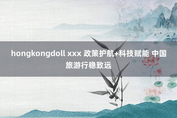 hongkongdoll xxx 政策护航+科技赋能 中国旅游行稳致远