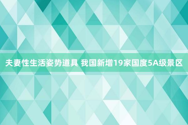 夫妻性生活姿势道具 我国新增19家国度5A级景区