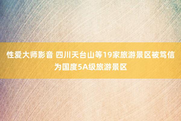 性爱大师影音 四川天台山等19家旅游景区被笃信为国度5A级旅游景区