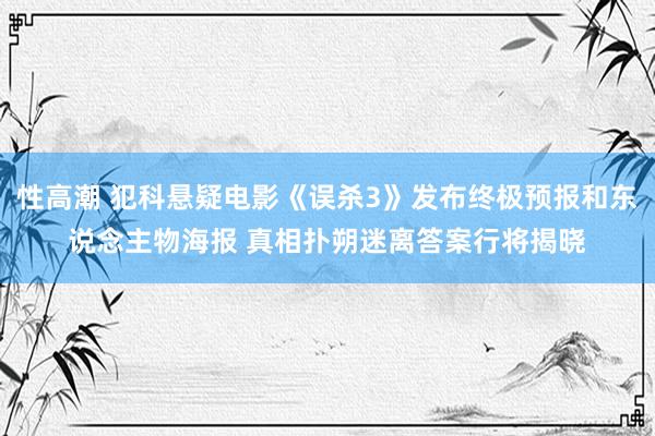 性高潮 犯科悬疑电影《误杀3》发布终极预报和东说念主物海报 真相扑朔迷离答案行将揭晓