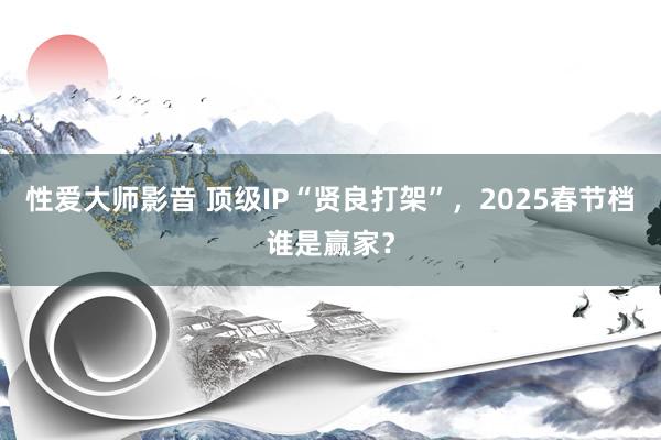 性爱大师影音 顶级IP“贤良打架”，2025春节档谁是赢家？