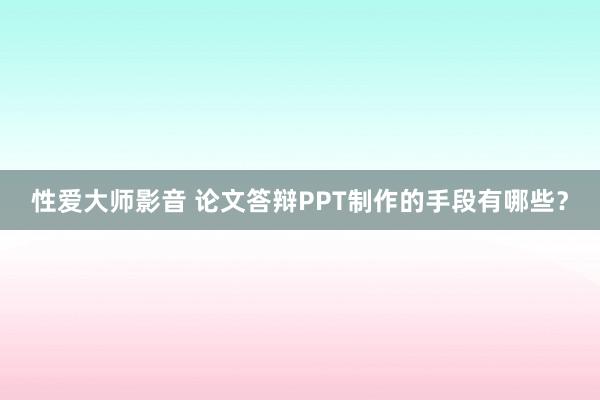 性爱大师影音 论文答辩PPT制作的手段有哪些？