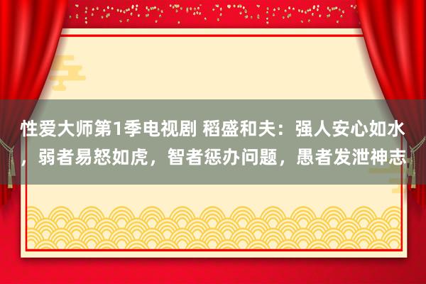 性爱大师第1季电视剧 稻盛和夫：强人安心如水，弱者易怒如虎，智者惩办问题，愚者发泄神志