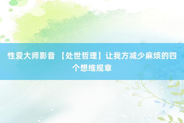 性爱大师影音 【处世哲理】让我方减少麻烦的四个想维规章