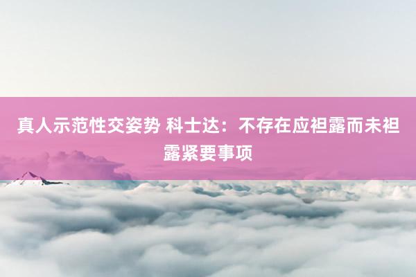 真人示范性交姿势 科士达：不存在应袒露而未袒露紧要事项