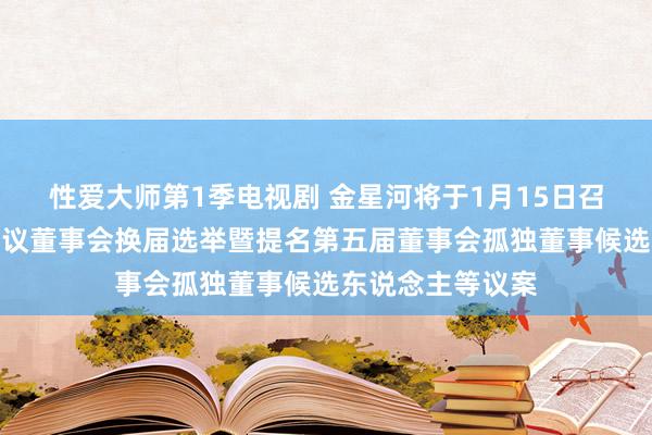 性爱大师第1季电视剧 金星河将于1月15日召开鼓励大会，审议董事会换届选举暨提名第五届董事会孤独董事候选东说念主等议案