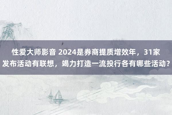 性爱大师影音 2024是券商提质增效年，31家发布活动有联想，竭力打造一流投行各有哪些活动？