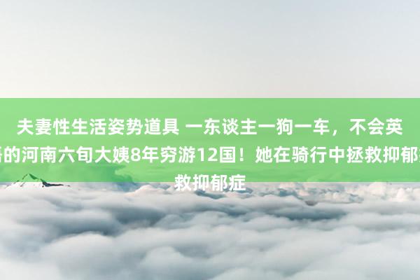 夫妻性生活姿势道具 一东谈主一狗一车，不会英语的河南六旬大姨8年穷游12国！她在骑行中拯救抑郁症