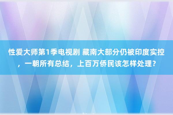 性爱大师第1季电视剧 藏南大部分仍被印度实控，一朝所有总结，上百万侨民该怎样处理？