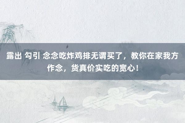 露出 勾引 念念吃炸鸡排无谓买了，教你在家我方作念，货真价实吃的宽心！