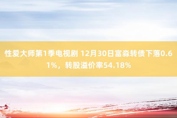 性爱大师第1季电视剧 12月30日富淼转债下落0.61%，转股溢价率54.18%