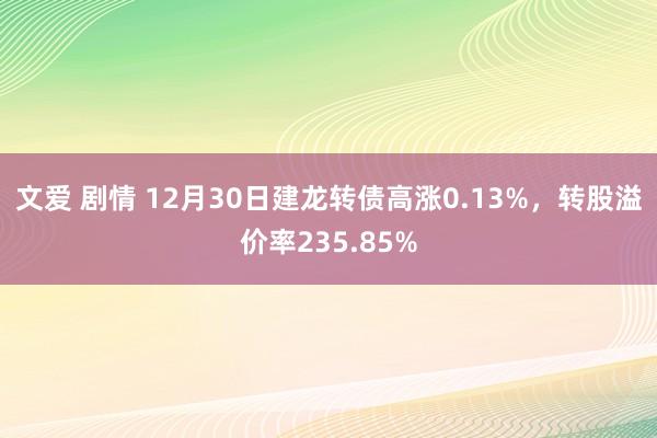 文爱 剧情 12月30日建龙转债高涨0.13%，转股溢价率235.85%