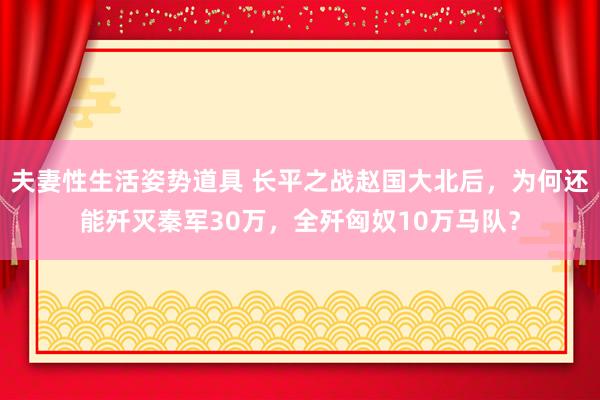 夫妻性生活姿势道具 长平之战赵国大北后，为何还能歼灭秦军30万，全歼匈奴10万马队？