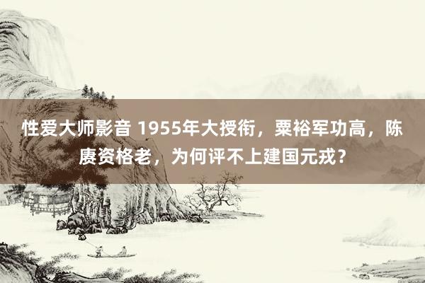 性爱大师影音 1955年大授衔，粟裕军功高，陈赓资格老，为何评不上建国元戎？