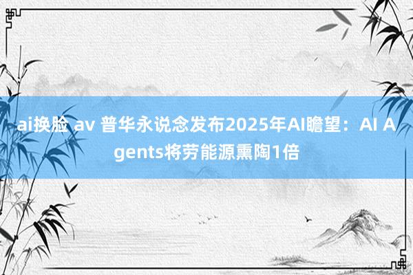 ai换脸 av 普华永说念发布2025年AI瞻望：AI Agents将劳能源熏陶1倍