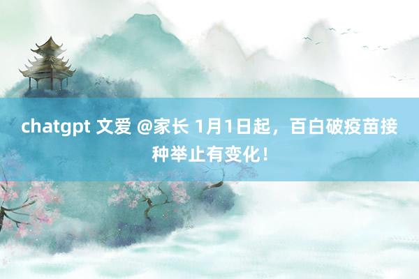 chatgpt 文爱 @家长 1月1日起，百白破疫苗接种举止有变化！