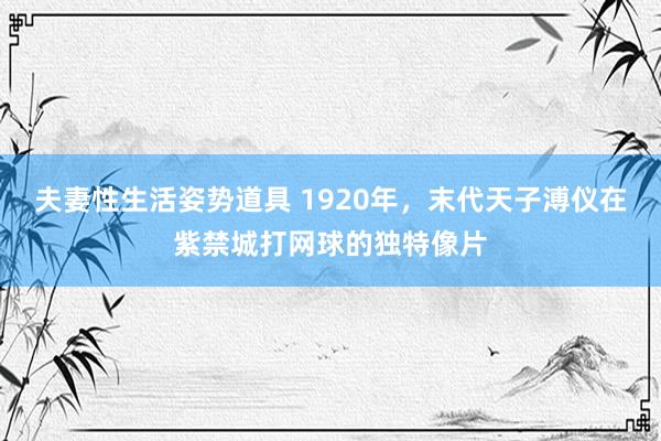 夫妻性生活姿势道具 1920年，末代天子溥仪在紫禁城打网球的独特像片