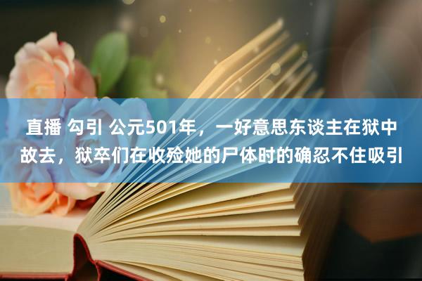 直播 勾引 公元501年，一好意思东谈主在狱中故去，狱卒们在收殓她的尸体时的确忍不住吸引