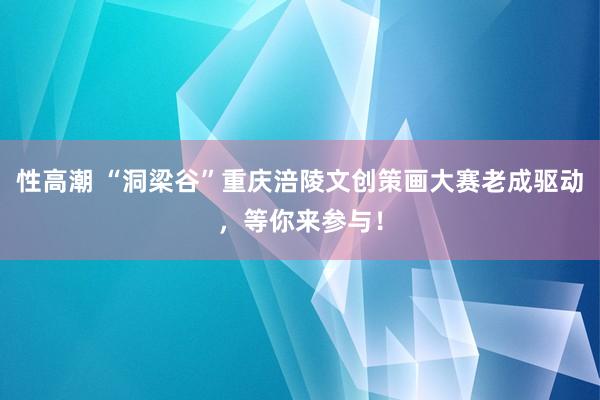 性高潮 “洞梁谷”重庆涪陵文创策画大赛老成驱动，等你来参与！