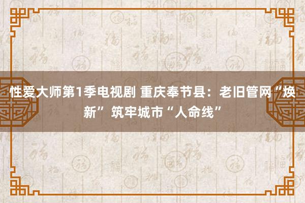 性爱大师第1季电视剧 重庆奉节县：老旧管网“焕新” 筑牢城市“人命线”