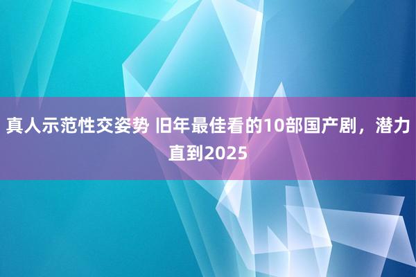 真人示范性交姿势 旧年最佳看的10部国产剧，潜力直到2025