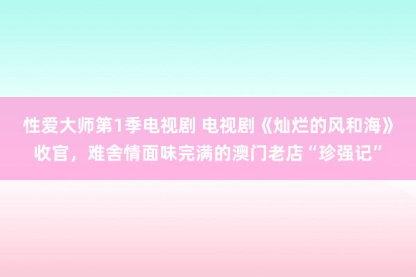 性爱大师第1季电视剧 电视剧《灿烂的风和海》收官，难舍情面味完满的澳门老店“珍强记”