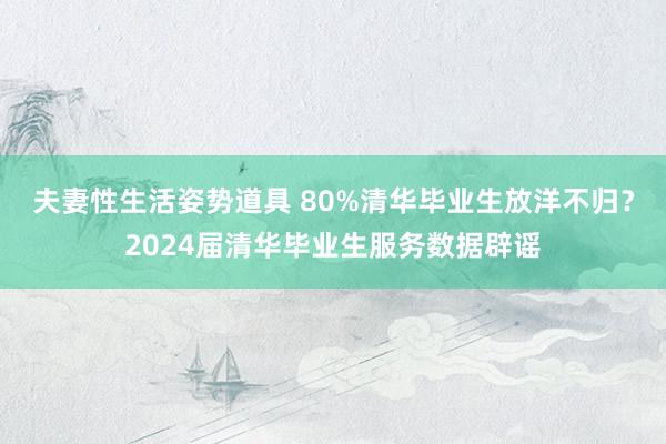 夫妻性生活姿势道具 80%清华毕业生放洋不归？2024届清华毕业生服务数据辟谣